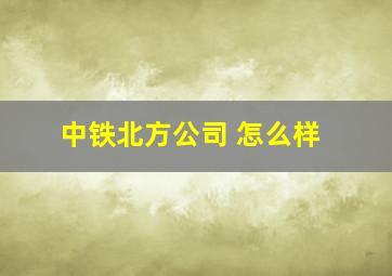 中铁北方公司 怎么样